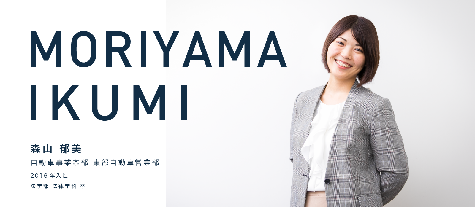 MORIYAMA IKUMI　森山 郁美　自動車事業本部 東部自動車営業部　2016年入社　法学部 法律学科 卒