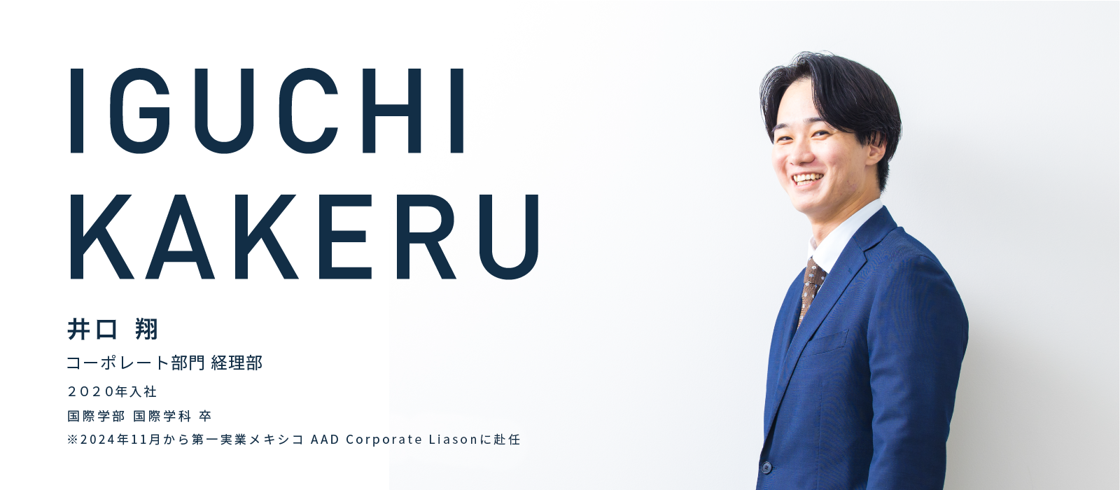 IGUCHI KAKERU　井口　翔　コーポレート部門 経理部　2020年入社　国際学部 国際学科 卒　※2024年11月から第一実業メキシコ AAD Corporate Liasonに赴任