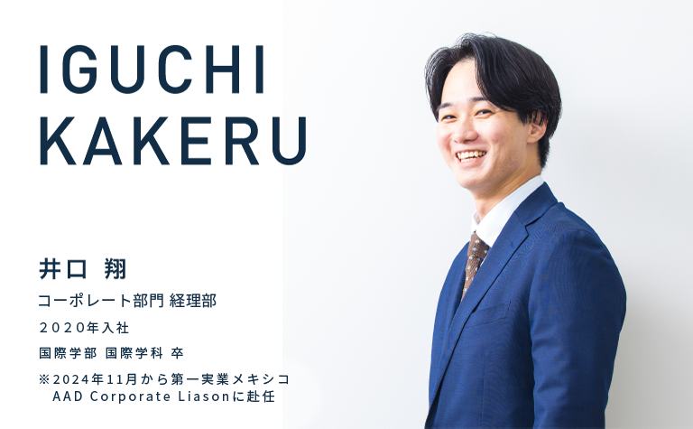 IGUCHI KAKERU　井口　翔　コーポレート部門 経理部　2020年入社　国際学部 国際学科 卒　※2024年11月から第一実業メキシコ AAD Corporate Liasonに赴任
