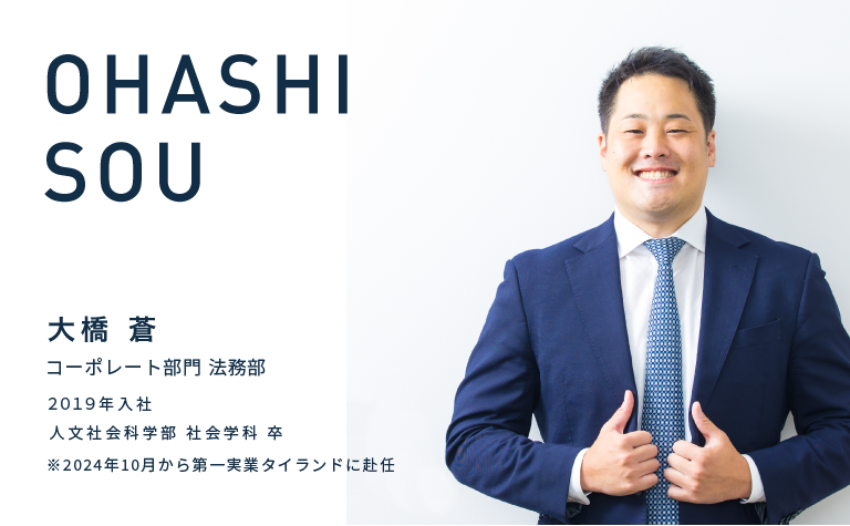 OHASHI SOU　大橋 蒼　コーポレート部門 法務部　2019年入社　人文社会科学部 社会学科 卒　※2024年10月から第一実業タイランドに赴任
