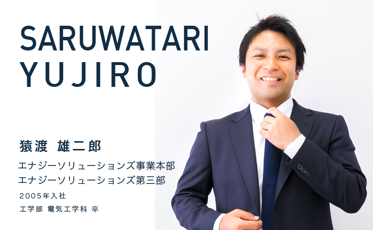 SARUWATARI YUJIRO　猿渡 雄二郎　エナジーソリューションズ事業本部　エナジーソリューションズ第三部　2005年入社　工学部 電気工学科 卒