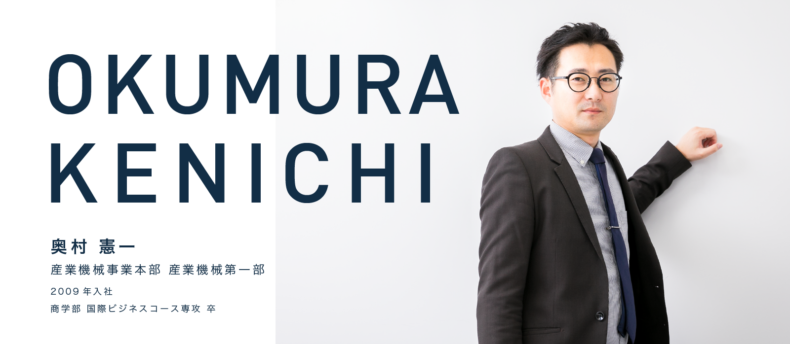 OKUMURA KENICHI　奥村 憲一　産業機械事業本部 産業機械第一部　2009年入社　商学部 国際ビジネスコース専攻 卒