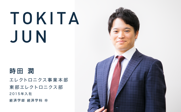 TOKITA JUN　時田 潤　エレクトロニクス事業本部 東部エレクトロニクス部　2015年入社 経済学部 経済学科 卒