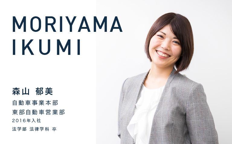 MORIYAMA IKUMI　森山 郁美　自動車事業本部 東部自動車営業部　2016年入社　法学部 法律学科 卒