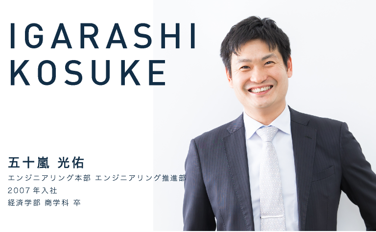 IGARASHI KOSUKE　五十嵐 光佑　エンジニアリング本部 エンジニアリング推進部　2007年入社　経済学部 商学科 卒