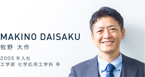 MAKINO DAISAKU　牧野 大作　2005年入社　工学部 化学応用工学科 卒