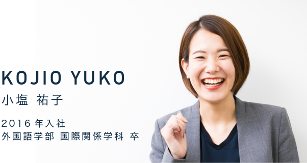 KOJIO YUKO　小塩 祐子　2016年入社　外国語学部 国際関係学科 卒