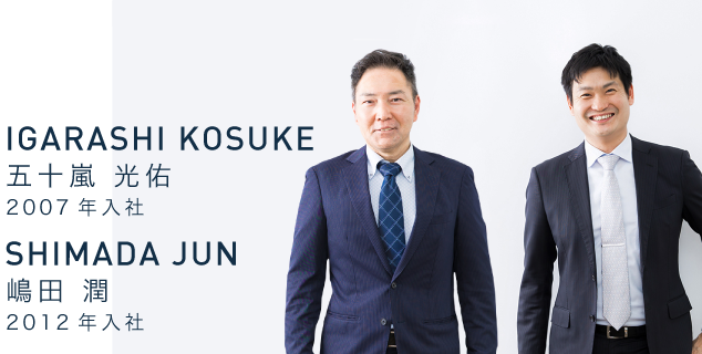 IGARASHI KOSUKE　五十嵐 光佑　2007年入社　経済学部 商学科 卒　JUN SHIMADA　嶋田 潤　2012年入社　電気科 卒